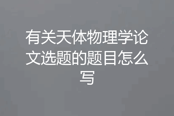 有关天体物理学论文选题的题目怎么写