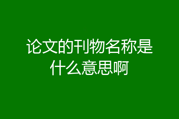 论文的刊物名称是什么意思啊