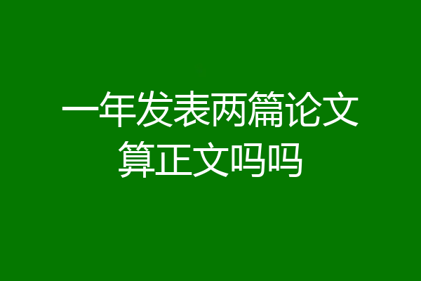 一年发表两篇论文算正文吗吗