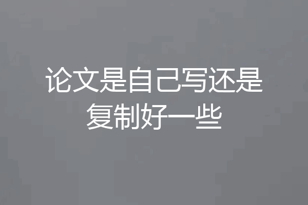 论文是自己写还是复制好一些