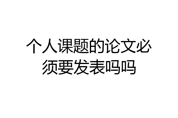 个人课题的论文必须要发表吗吗