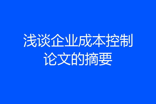 浅谈企业成本控制论文的摘要