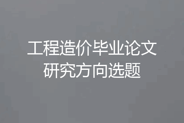 工程造价毕业论文研究方向选题
