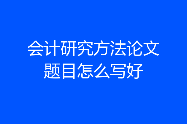 会计研究方法论文题目怎么写好