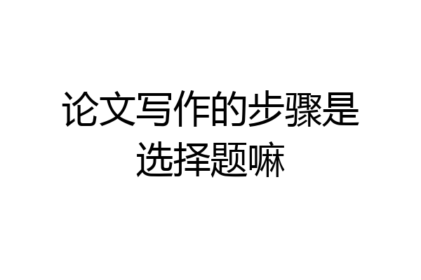 论文写作的步骤是选择题嘛