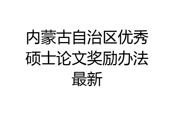 内蒙古自治区优秀硕士论文奖励办法最新