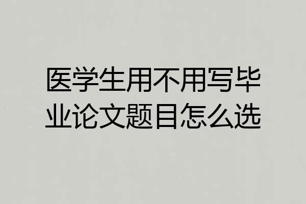 医学生用不用写毕业论文题目怎么选