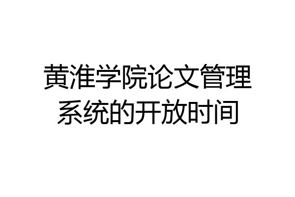 黄淮学院论文管理系统的开放时间