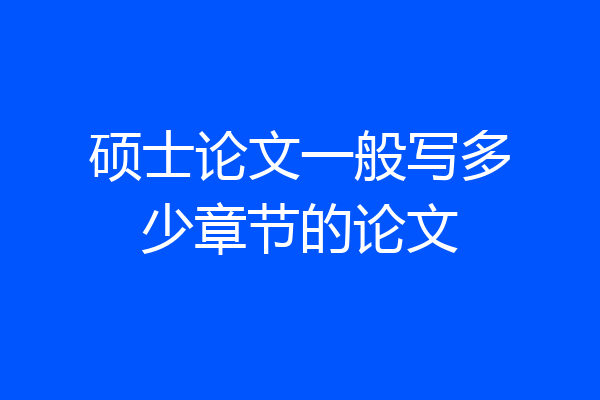 硕士论文一般写多少章节的论文