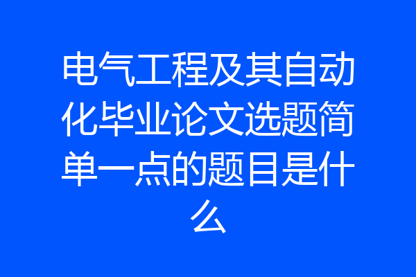 电气工程及其自动化毕业论文选题简单一点的题目是什么