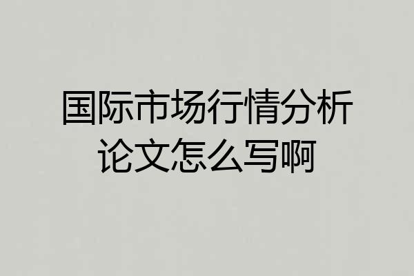 国际市场行情分析论文怎么写啊