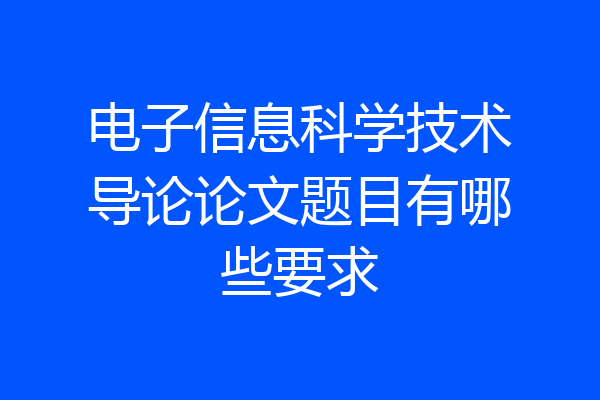 电子信息科学技术导论论文题目有哪些要求