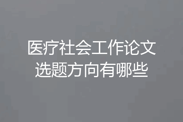 医疗社会工作论文选题方向有哪些