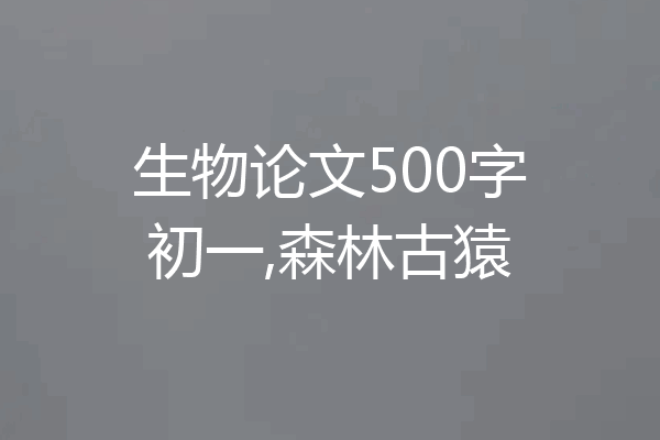 生物论文500字初一,森林古猿