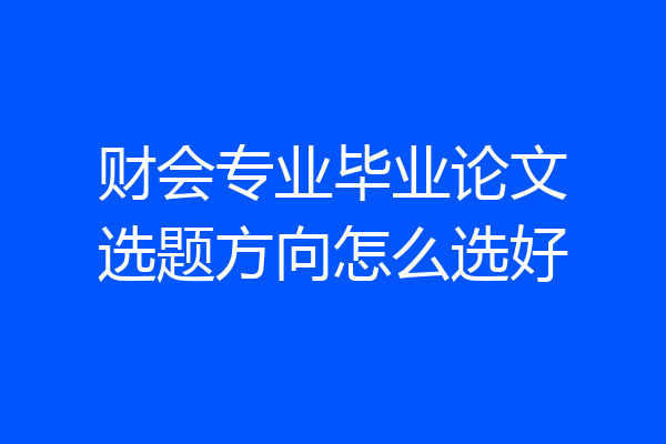 财会专业毕业论文选题方向怎么选好