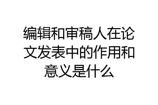 编辑和审稿人在论文发表中的作用和意义是什么