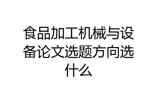 食品加工机械与设备论文选题方向选什么