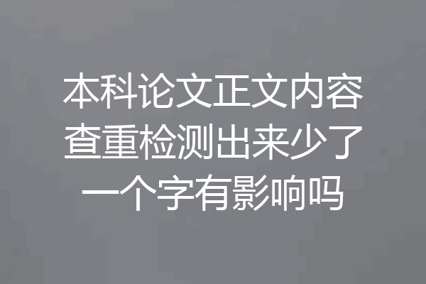 本科论文正文内容查重检测出来少了一个字有影响吗