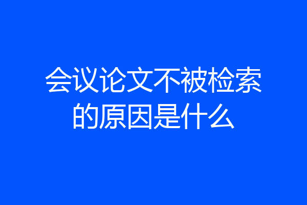 会议论文不被检索的原因是什么