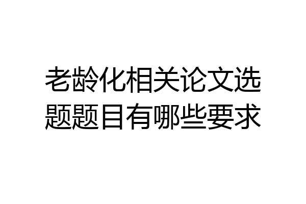 老龄化相关论文选题题目有哪些要求