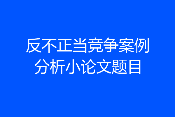 反不正当竞争案例分析小论文题目