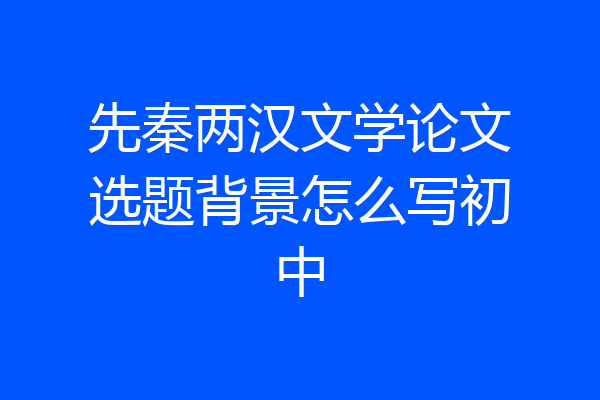先秦两汉文学论文选题背景怎么写初中