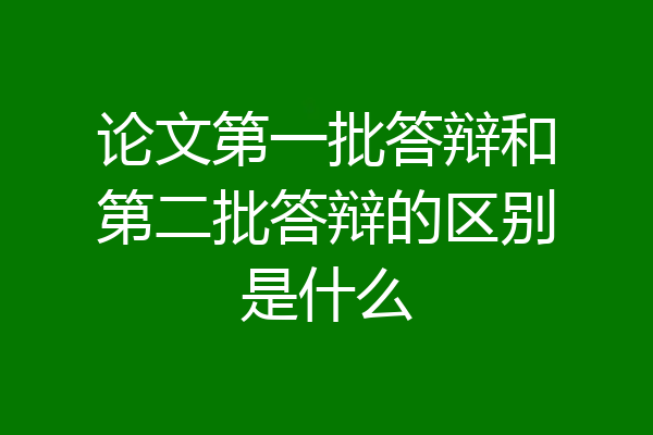 论文第一批答辩和第二批答辩的区别是什么