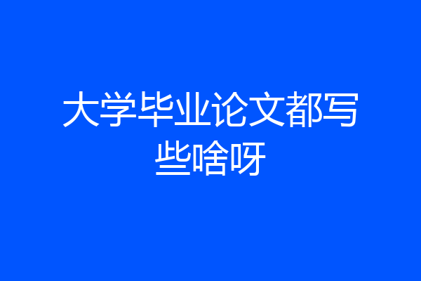 大学毕业论文都写些啥呀
