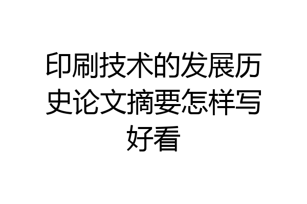 印刷技术的发展历史论文摘要怎样写好看