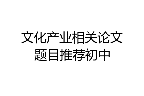 文化产业相关论文题目推荐初中
