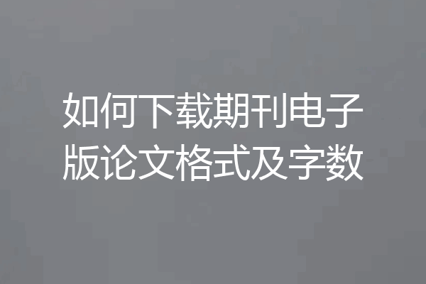 如何下载期刊电子版论文格式及字数