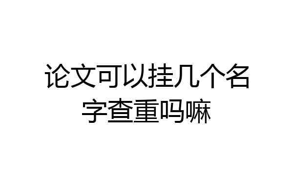 论文可以挂几个名字查重吗嘛