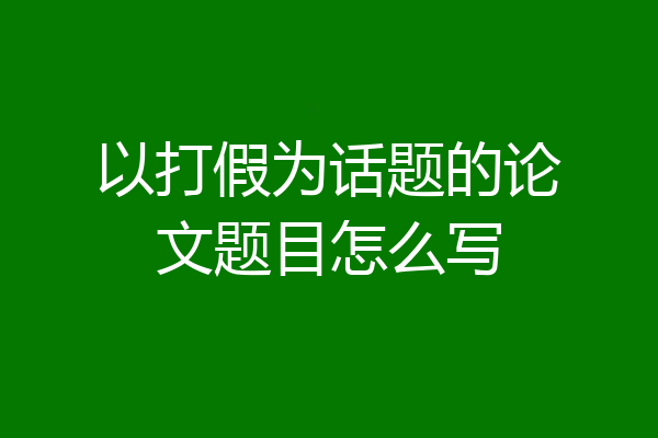 以打假为话题的论文题目怎么写