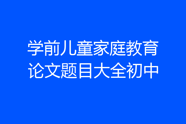 学前儿童家庭教育论文题目大全初中