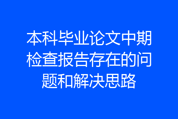 本科毕业论文中期检查报告存在的问题和解决思路