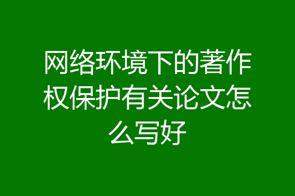 网络环境下的著作权保护有关论文怎么写好