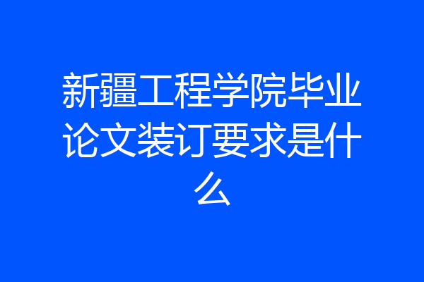 新疆工程学院毕业论文装订要求是什么