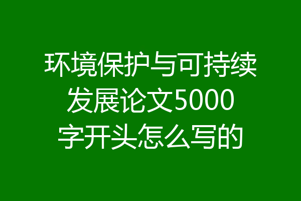 环境保护与可持续发展论文5000字开头怎么写的
