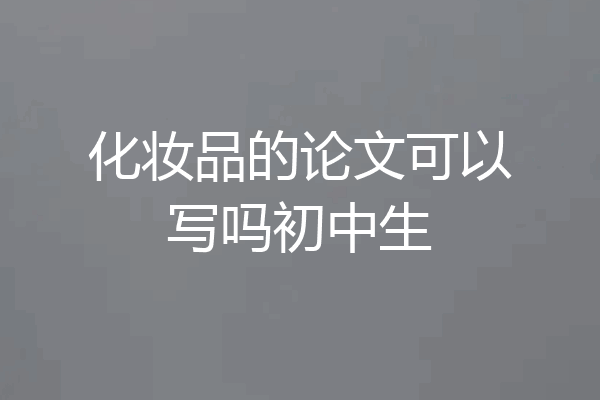 化妆品的论文可以写吗初中生