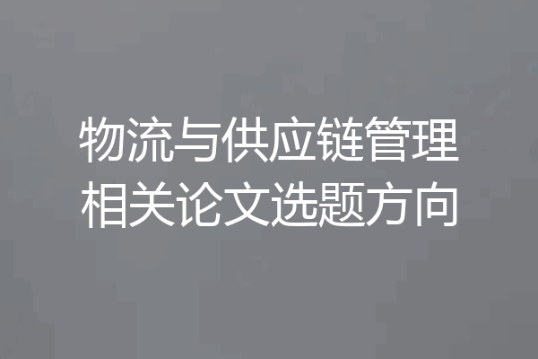 物流与供应链管理相关论文选题方向