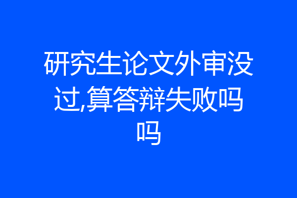 研究生论文外审没过,算答辩失败吗吗