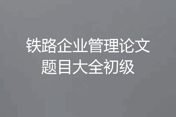 铁路企业管理论文题目大全初级