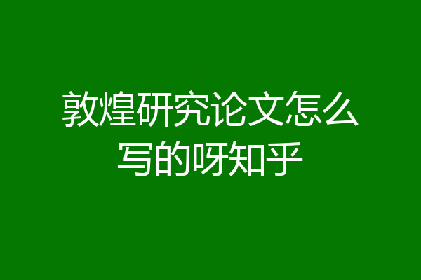 敦煌研究论文怎么写的呀知乎