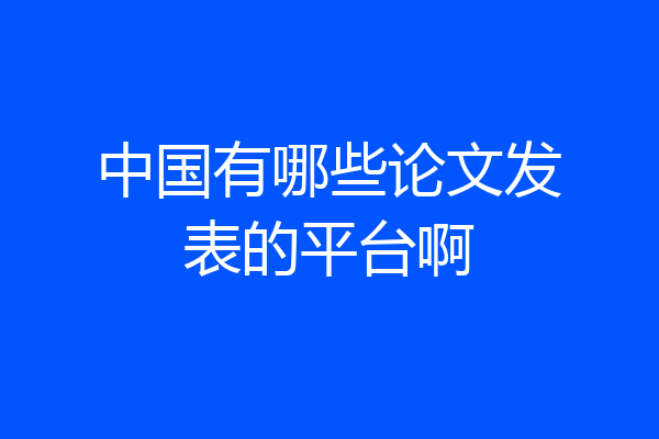 中国有哪些论文发表的平台啊