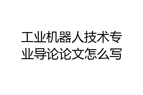 工业机器人技术专业导论论文怎么写
