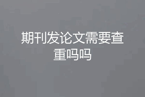 期刊发论文需要查重吗吗