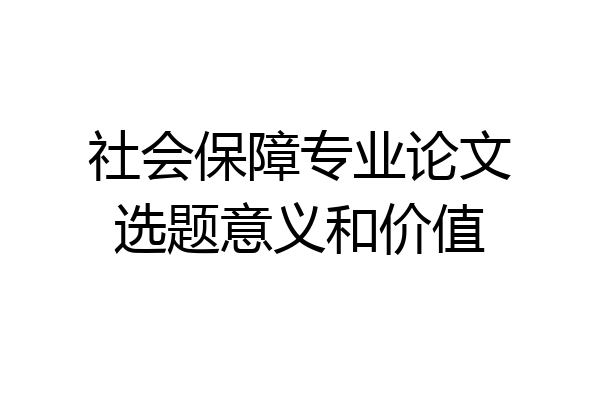 社会保障专业论文选题意义和价值