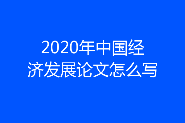 2020年中国经济发展论文怎么写