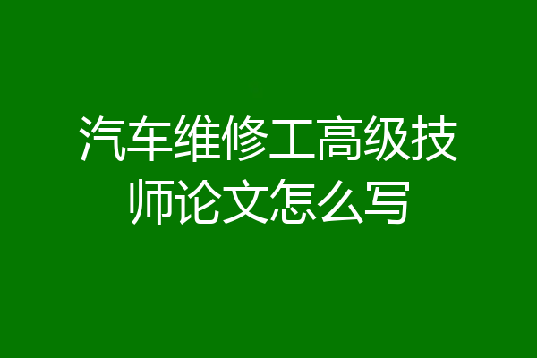 汽车维修工高级技师论文怎么写