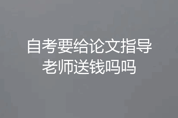 自考要给论文指导老师送钱吗吗